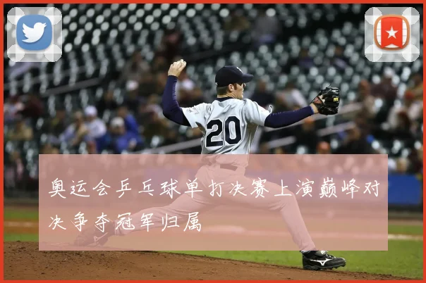 奥运会乒乓球单打决赛上演巅峰对决争夺冠军归属