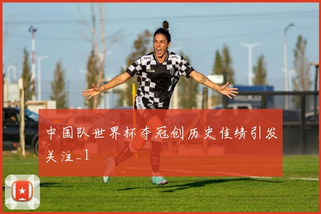 中国队世界杯夺冠创历史佳绩引发关注_1