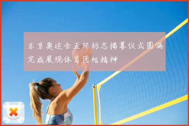 东京奥运会五环标志揭幕仪式圆满完成展现体育团结精神