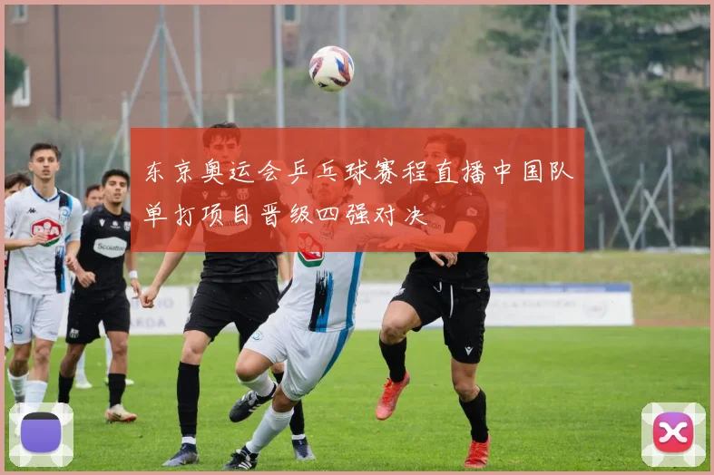 东京奥运会乒乓球赛程直播中国队单打项目晋级四强对决